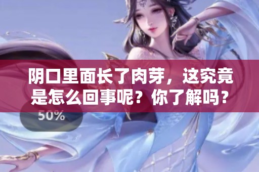 阴口里面长了肉芽，这究竟是怎么回事呢？你了解吗？