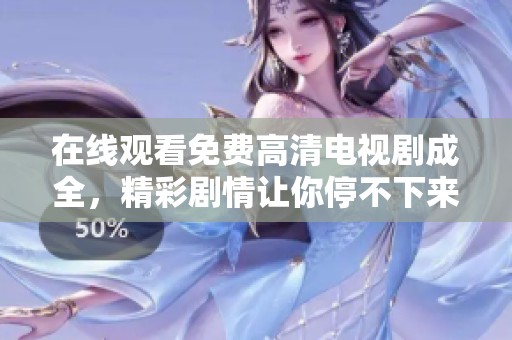 在线观看免费高清电视剧成全，精彩剧情让你停不下来，快来观看吧！