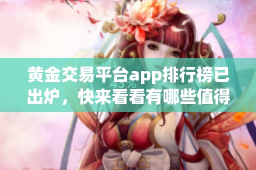 黄金交易平台app排行榜已出炉，快来看看有哪些值得关注的应用吧