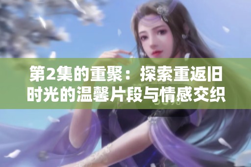 第2集的重聚：探索重返旧时光的温馨片段与情感交织