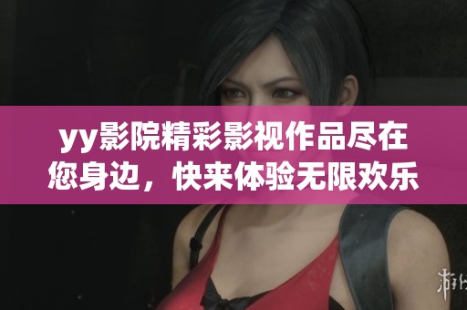 yy影院精彩影视作品尽在您身边，快来体验无限欢乐与感动吧！