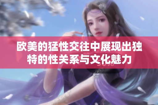 欧美的猛性交往中展现出独特的性关系与文化魅力