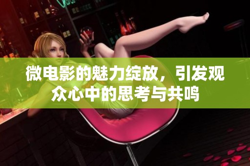 微电影的魅力绽放，引发观众心中的思考与共鸣