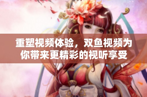 重塑视频体验，双鱼视频为你带来更精彩的视听享受