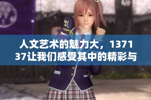 人文艺术的魅力大，137137让我们感受其中的精彩与丰富
