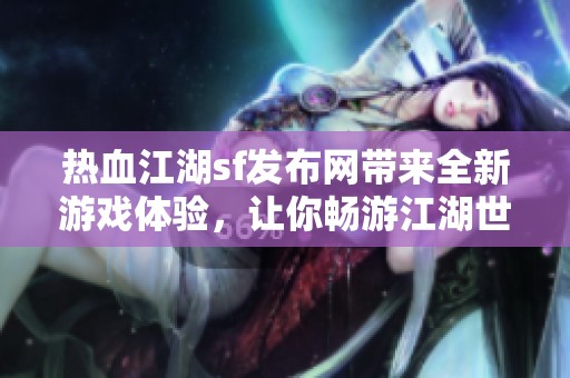 热血江湖sf发布网带来全新游戏体验，让你畅游江湖世界的精彩！