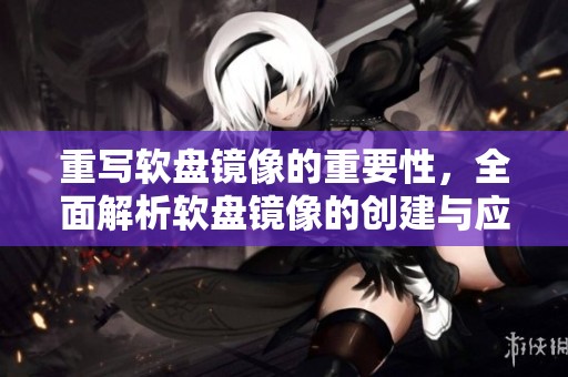 重写软盘镜像的重要性，全面解析软盘镜像的创建与应用技巧