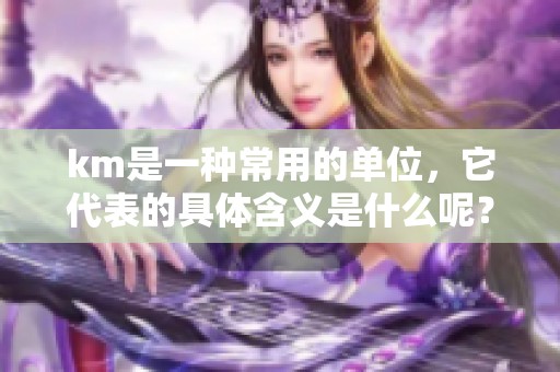 km是一种常用的单位，它代表的具体含义是什么呢？