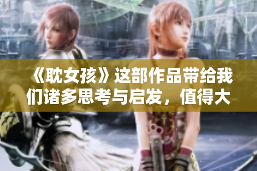 《耽女孩》这部作品带给我们诸多思考与启发，值得大家静下心来好好品味。