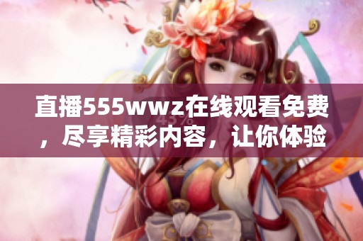 直播555wwz在线观看免费，尽享精彩内容，让你体验不一样的观影乐趣