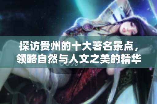 探访贵州的十大著名景点，领略自然与人文之美的精华