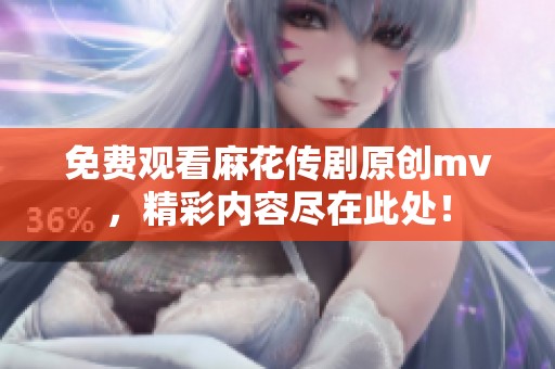 免费观看麻花传剧原创mv，精彩内容尽在此处！