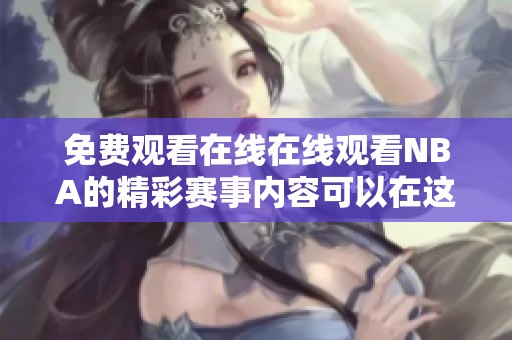 免费观看在线在线观看NBA的精彩赛事内容可以在这里找到