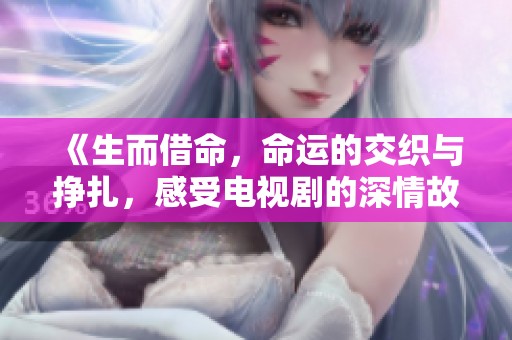 《生而借命，命运的交织与挣扎，感受电视剧的深情故事》