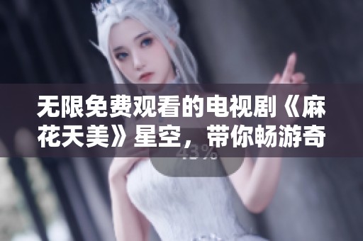 无限免费观看的电视剧《麻花天美》星空，带你畅游奇幻世界