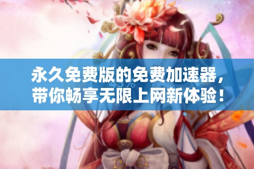 永久免费版的免费加速器，带你畅享无限上网新体验！