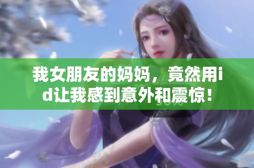 我女朋友的妈妈，竟然用id让我感到意外和震惊！