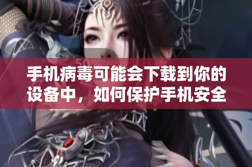 手机病毒可能会下载到你的设备中，如何保护手机安全呢