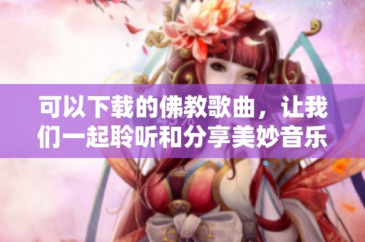可以下载的佛教歌曲，让我们一起聆听和分享美妙音乐