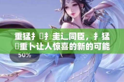 重猛扌喿扌圭辶同臣，扌猛畐重卜让人惊喜的新的可能性