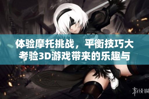 体验摩托挑战，平衡技巧大考验3D游戏带来的乐趣与刺激