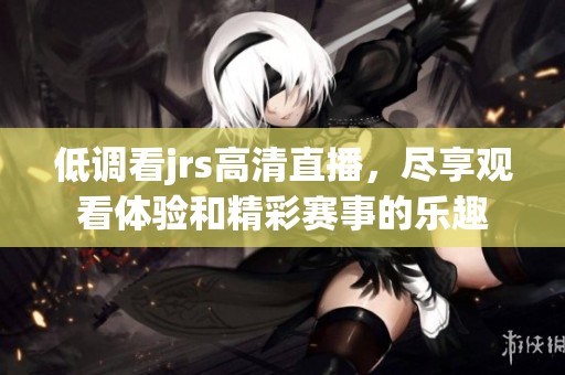 低调看jrs高清直播，尽享观看体验和精彩赛事的乐趣