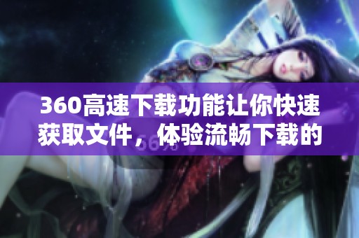 360高速下载功能让你快速获取文件，体验流畅下载的全新方式