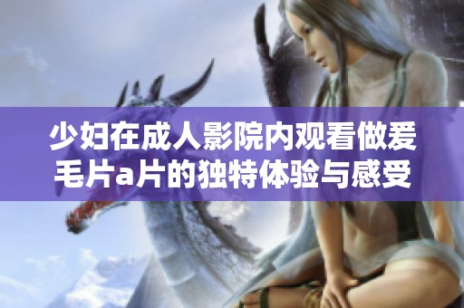 少妇在**影院内观看做爰****的独特体验与感受分析
