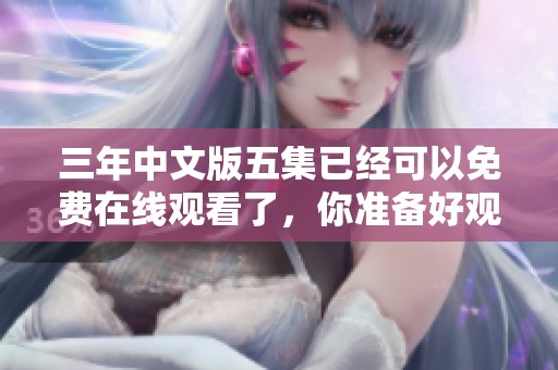 三年中文版五集已经可以免费在线观看了，你准备好观看国语版吗