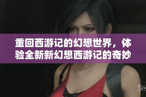 重回西游记的幻想世界，体验全新新幻想西游记的奇妙冒险之旅
