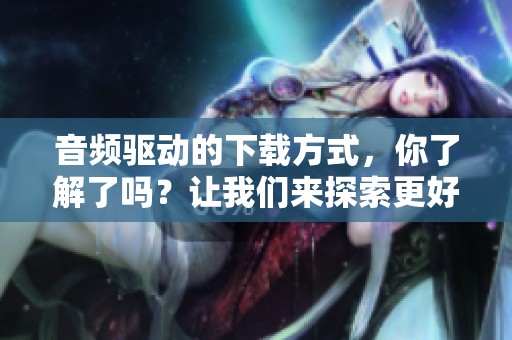 音频驱动的下载方式，你了解了吗？让我们来探索更好的下载方法吧！