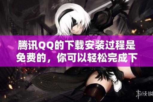 腾讯QQ的下载安装过程是免费的，你可以轻松完成下载和安装