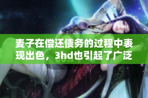 麦子在偿还债务的过程中表现出色，3hd也引起了广泛关注。