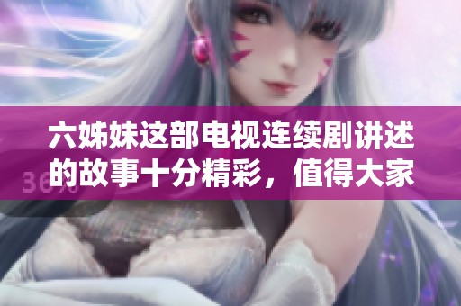 六姊妹这部电视连续剧讲述的故事十分精彩，值得大家关注和观看。