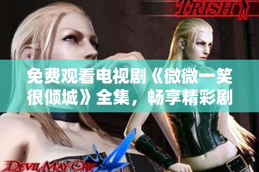 免费观看电视剧《微微一笑很倾城》全集，畅享精彩剧情与甜蜜爱情