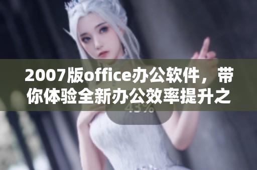 2007版office办公软件，带你体验全新办公效率提升之道