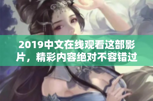 2019中文在线观看这部影片，精彩内容绝对不容错过！