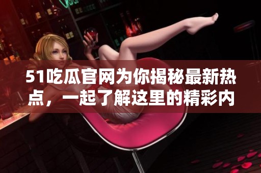 51吃瓜官网为你揭秘最新热点，一起了解这里的精彩内容吧