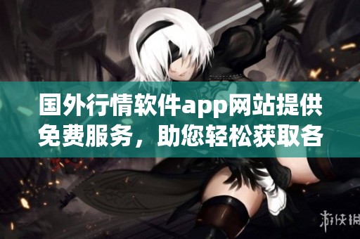 国外行情软件app网站提供免费服务，助您轻松获取各类信息