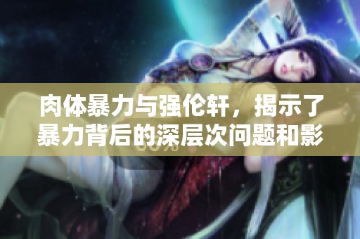 肉体暴力与强伦轩，揭示了暴力背后的深层次问题和影响