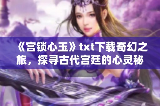 《宫锁心玉》txt下载奇幻之旅，探寻古代宫廷的心灵秘密