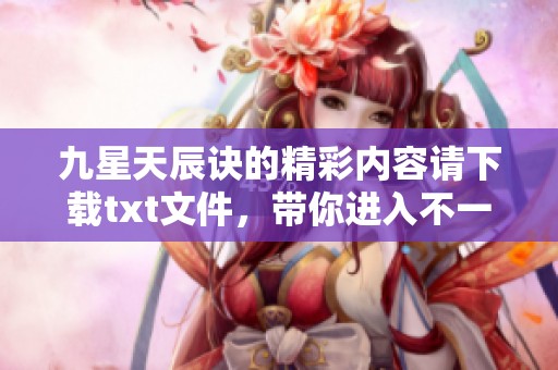 九星天辰诀的精彩内容请下载txt文件，带你进入不一样的异界冒险。