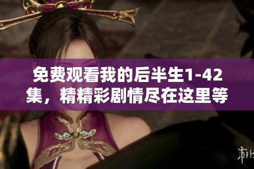 免费观看我的后半生1-42集，精精彩剧情尽在这里等你体验