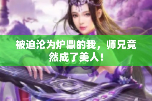 被迫沦为炉鼎的我，师兄竟然成了美人！