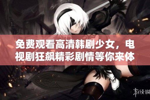 免费观看高清韩剧少女，电视剧狂飙精彩剧情等你来体验
