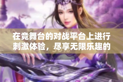 在竞舞台的对战平台上进行刺激体验，尽享无限乐趣的游戏对决