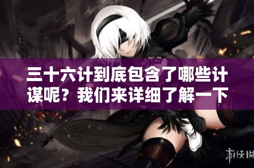 三十六计到底包含了哪些计谋呢？我们来详细了解一下其中的36计。