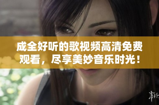 成全好听的歌视频高清免费观看，尽享美妙音乐时光！