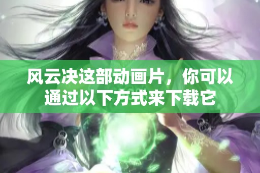 风云决这部动画片，你可以通过以下方式来下载它