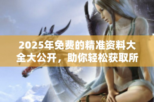 2025年免费的精准资料大全大公开，助你轻松获取所有所需信息